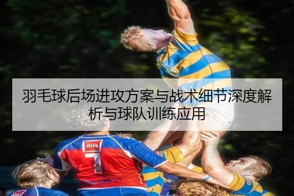 羽毛球后场进攻方案与战术细节深度解析与球队训练应用
